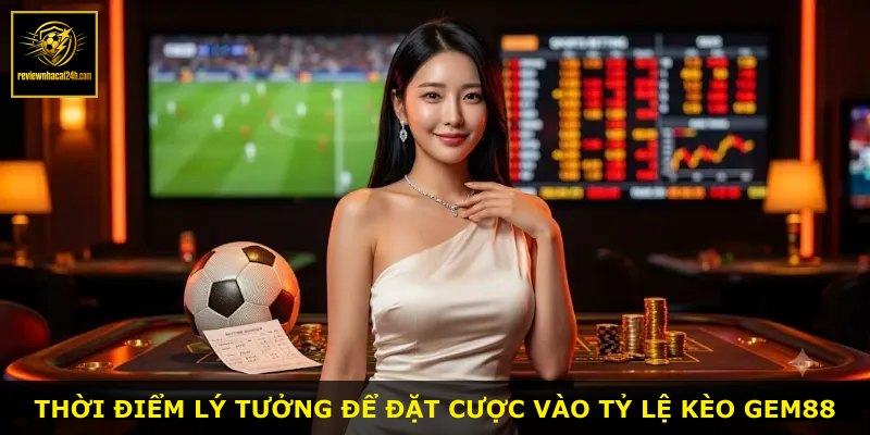 Thời điểm lý tưởng để đặt cược vào tỷ lệ kèo GEM88