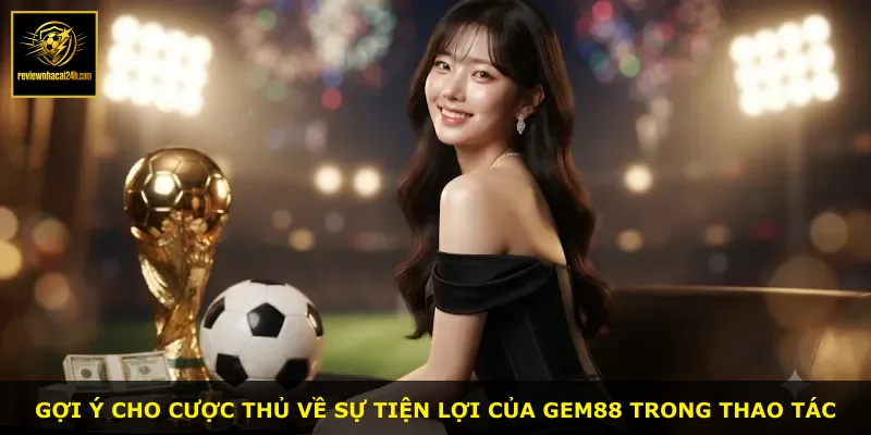 Gợi ý cho cược thủ về sự tiện lợi của Gem88 trong thao tác