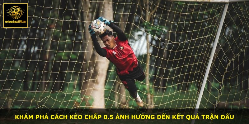 Khám phá cách kèo chấp 0.5 ảnh hưởng đến kết quả trận đấu