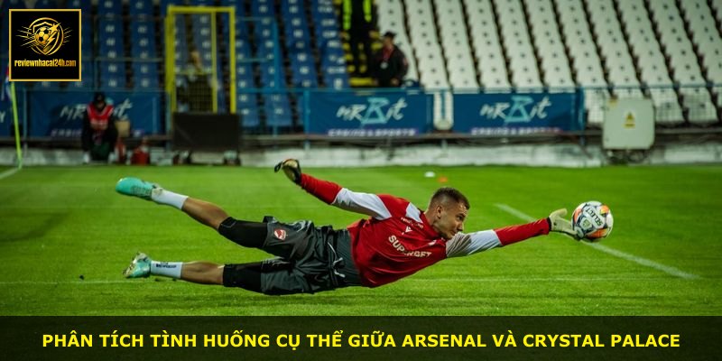 Phân tích tình huống cụ thể giữa Arsenal và Crystal Palace