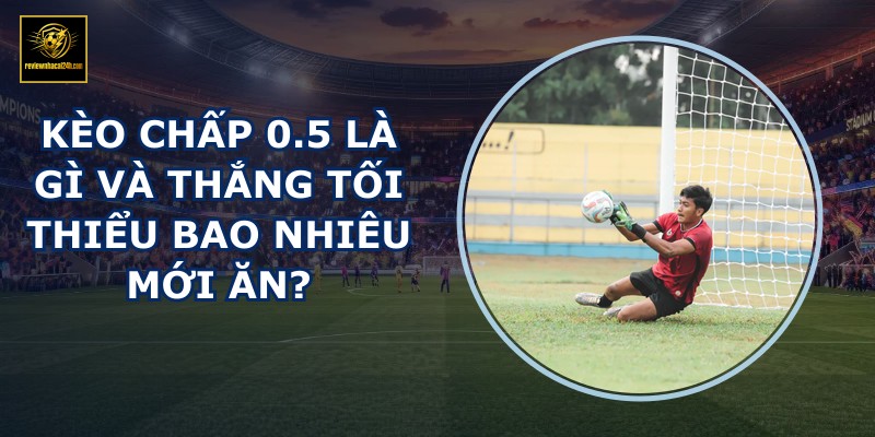 Kèo chấp 0.5 là gì