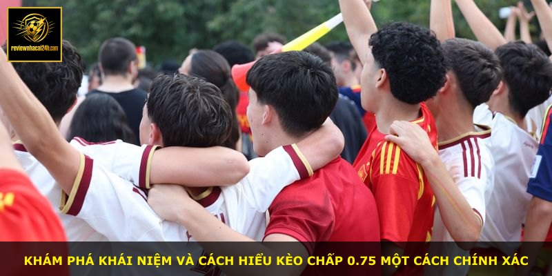 Khám phá khái niệm và cách hiểu kèo chấp 0.75 một cách chính xác