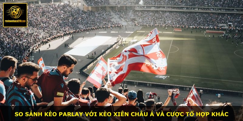 So sánh kèo Parlay với kèo xiên châu Á và cược tổ hợp khác
