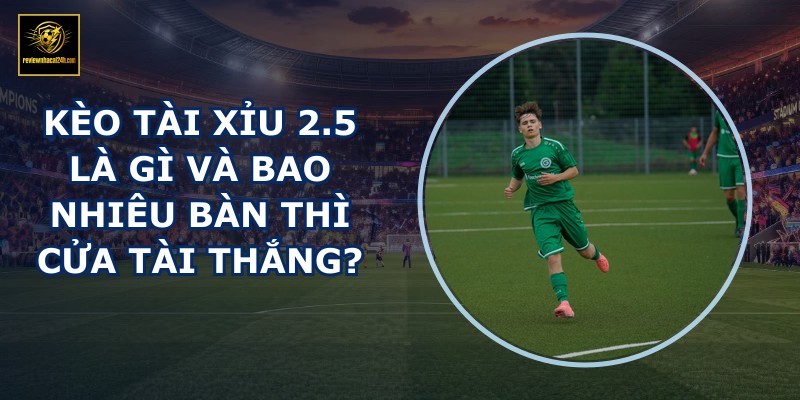 Kèo tài xỉu 2.5 là gì