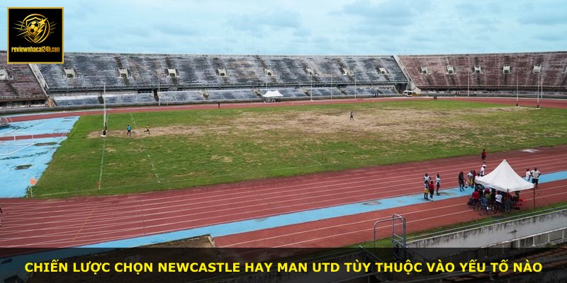 Chiến lược chọn Newcastle hay Man Utd tùy thuộc vào yếu tố nào