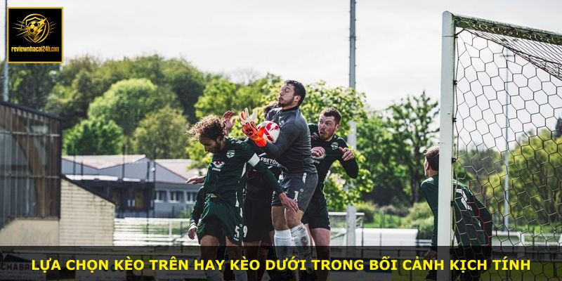 Lựa chọn kèo trên hay kèo dưới trong bối cảnh kịch tính