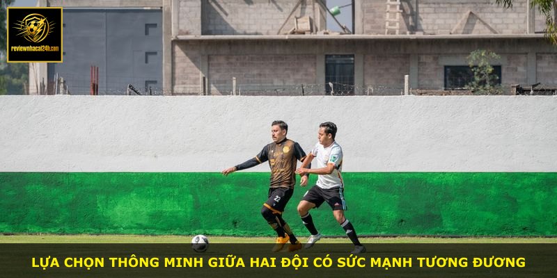Lựa chọn thông minh giữa hai đội có sức mạnh tương đương